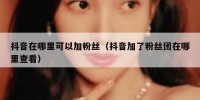 抖音在哪里可以加粉丝（抖音加了粉丝团在哪里查看）