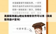 美国服务器ip地址有哪些软件可以用（美国服务器IP查询）