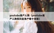 youtube用户人数（youtube用户人数和抖音用户哪个多些）