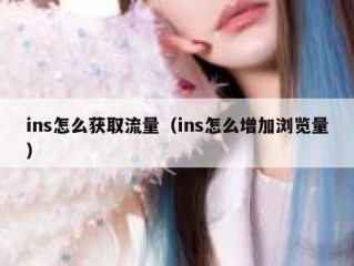 ins怎么获取流量（ins怎么增加浏览量）