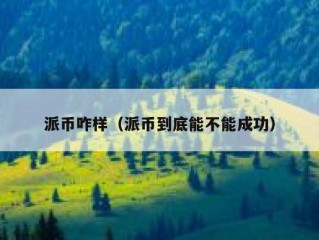 派币咋样（派币到底能不能成功）