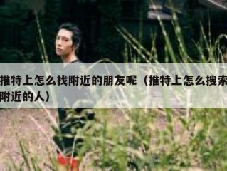 推特上怎么找附近的朋友呢（推特上怎么搜索附近的人）