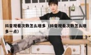 抖音观看次数怎么增多（抖音观看次数怎么增多一点）