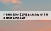 抖音粉丝是什么意思?是怎么形成的（抖音里面的粉丝是什么意思）