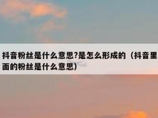 抖音粉丝是什么意思?是怎么形成的（抖音里面的粉丝是什么意思）