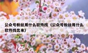 公众号粉丝用什么软件找（公众号粉丝用什么软件找出来）