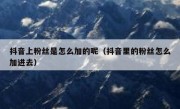 抖音上粉丝是怎么加的呢（抖音里的粉丝怎么加进去）