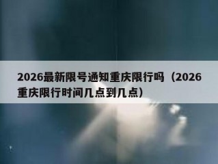 2026最新限号通知重庆限行吗（2026重庆限行时间几点到几点）