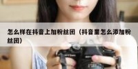 怎么样在抖音上加粉丝团（抖音里怎么添加粉丝团）