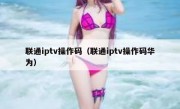 联通iptv操作码（联通iptv操作码华为）
