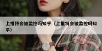 上推特会被监控吗知乎（上推特会被监控吗知乎）