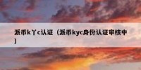 派币k丫c认证（派币kyc身份认证审核中）