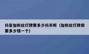 抖音加粉丝灯牌要多少抖币呢（加粉丝灯牌需要多少钱一个）