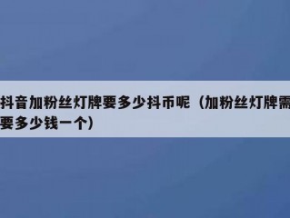 抖音加粉丝灯牌要多少抖币呢（加粉丝灯牌需要多少钱一个）