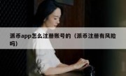派币app怎么注册账号的（派币注册有风险吗）
