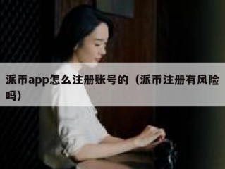 派币app怎么注册账号的（派币注册有风险吗）
