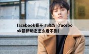 facebook看不了动态（facebook最新动态怎么看不到）