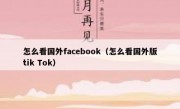 怎么看国外facebook（怎么看国外版tik Tok）