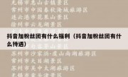 抖音加粉丝团有什么福利（抖音加粉丝团有什么待遇）