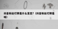抖音粉丝灯牌是什么意思?（抖音粉丝灯牌是啥）
