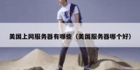 美国上网服务器有哪些（美国服务器哪个好）