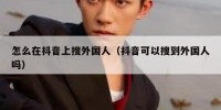 怎么在抖音上搜外国人（抖音可以搜到外国人吗）