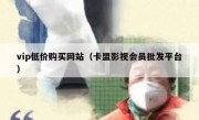 vip低价购买网站（卡盟影视会员批发平台）