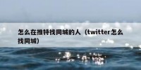 怎么在推特找同城的人（twitter怎么找同城）