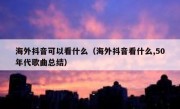 海外抖音可以看什么（海外抖音看什么,50年代歌曲总结）