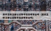 派币怎样注册认证账号信息呢安全吗（派币怎样注册认证账号信息呢安全吗）