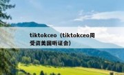 tiktokceo（tiktokceo周受资美国听证会）