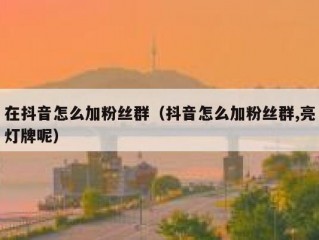 在抖音怎么加粉丝群（抖音怎么加粉丝群,亮灯牌呢）
