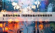 免费加抖音粉丝（抖音粉丝加计划有哪些软件）