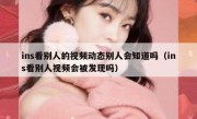 ins看别人的视频动态别人会知道吗（ins看别人视频会被发现吗）