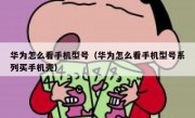 华为怎么看手机型号（华为怎么看手机型号系列买手机壳）