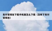 支付宝钱包下载手机版怎么下载（怎样下支付宝钱包）