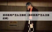 派币新用户怎么注册的（派币新用户怎么注册的啊）