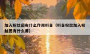 加入粉丝团有什么作用抖音（抖音粉丝加入粉丝团有什么用）