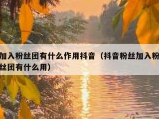 加入粉丝团有什么作用抖音（抖音粉丝加入粉丝团有什么用）
