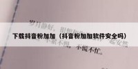 下载抖音粉加加（抖音粉加加软件安全吗）