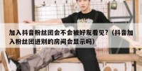 加入抖音粉丝团会不会被好友看见?（抖音加入粉丝团进别的房间会显示吗）