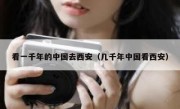 看一千年的中国去西安（几千年中国看西安）