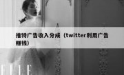 推特广告收入分成（twitter利用广告赚钱）