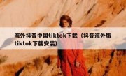 海外抖音中国tiktok下载（抖音海外版tiktok下载安装）