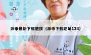 派币最新下载链接（派币下载地址124）
