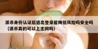 派币身份认证后退出登录能降低风险吗安全吗（派币真的可以上主网吗）