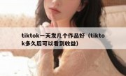 tiktok一天发几个作品好（tiktok多久后可以看到收益）