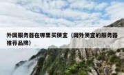 外国服务器在哪里买便宜（国外便宜的服务器推荐品牌）