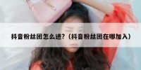 抖音粉丝团怎么进?（抖音粉丝团在哪加入）