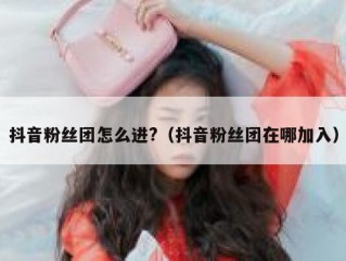 抖音粉丝团怎么进?（抖音粉丝团在哪加入）